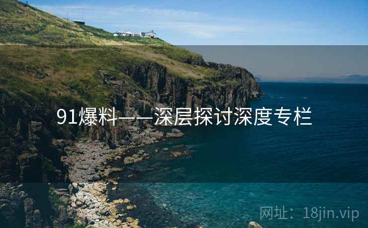91爆料——深层探讨深度专栏