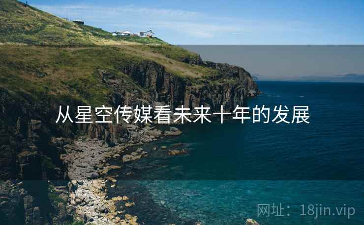 从星空传媒看未来十年的发展 从星空传媒看未来十年的发展