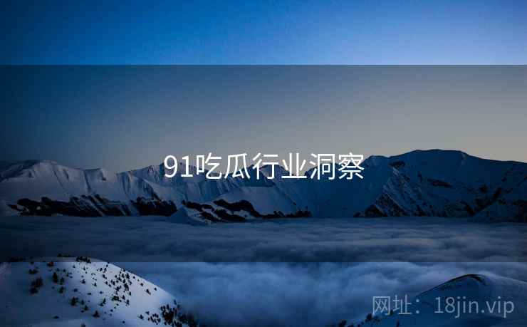 91吃瓜行业洞察 91吃瓜行业洞察