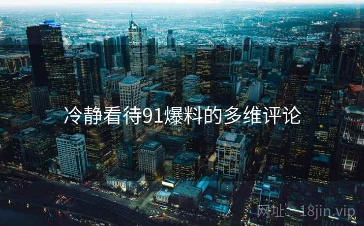 冷静看待91爆料的多维评论 冷静看待91爆料的多维评论