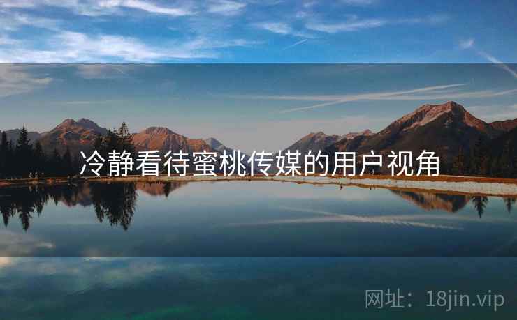 冷静看待蜜桃传媒的用户视角