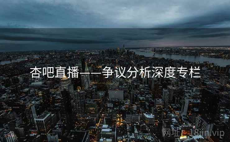 杏吧直播——争议分析深度专栏 杏吧直播——争议分析深度专栏