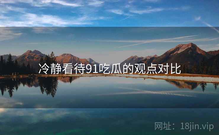 冷静看待91吃瓜的观点对比