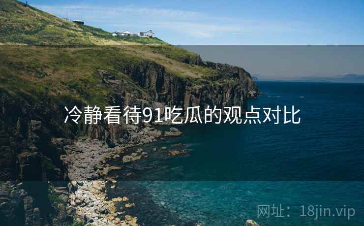 冷静看待91吃瓜的观点对比 冷静看待91吃瓜的观点对比