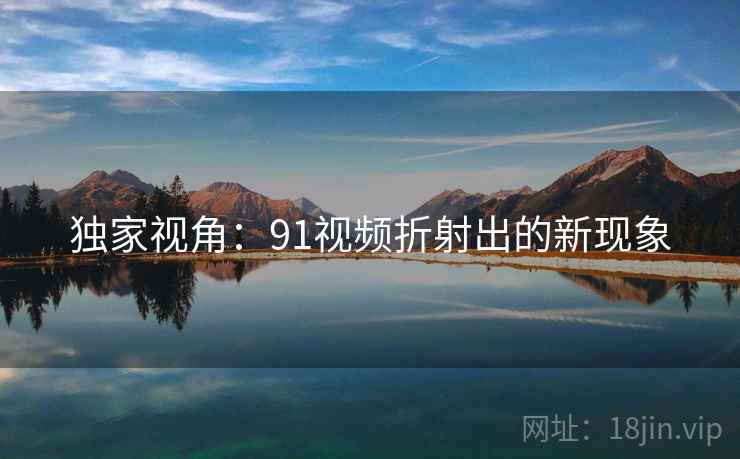 独家视角:91视频折射出的新现象 独家视角:91视频折射出的新现象