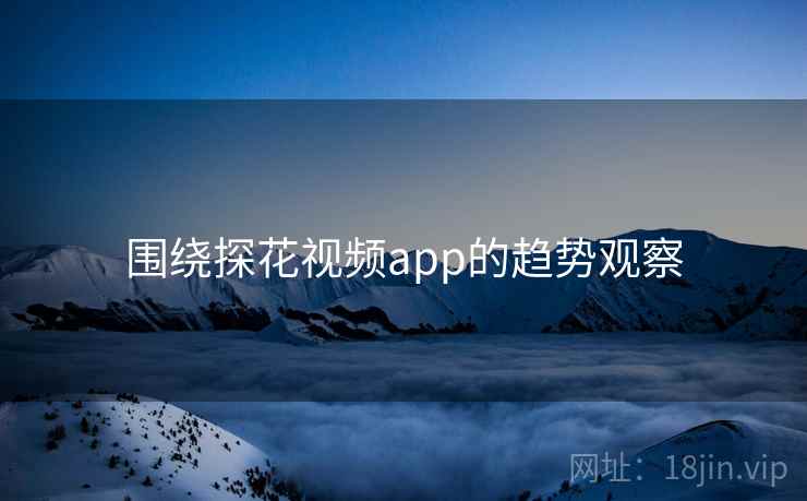围绕探花视频app的趋势观察 围绕探花视频app的趋势观察