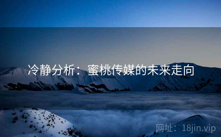 冷静分析：蜜桃传媒的未来走向