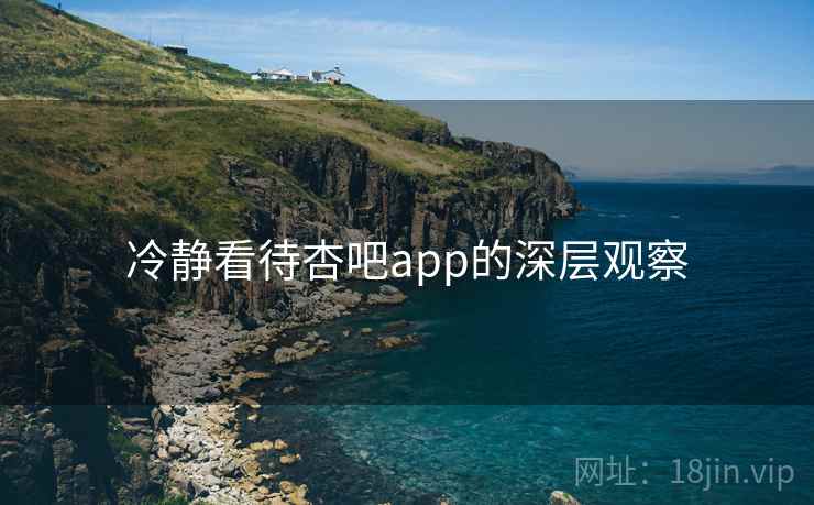 冷静看待杏吧app的深层观察