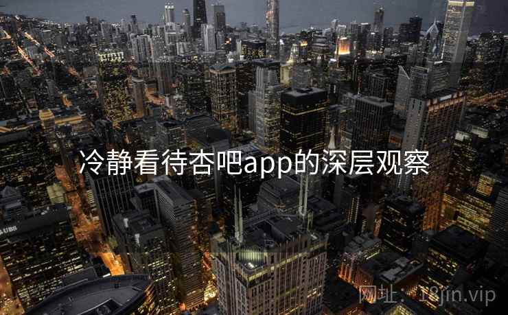 冷静看待杏吧app的深层观察