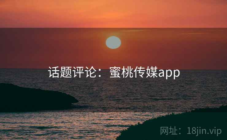 话题评论:蜜桃传媒app 话题评论:蜜桃传媒app
