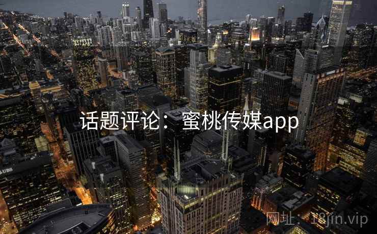 话题评论:蜜桃传媒app 话题评论:蜜桃传媒app