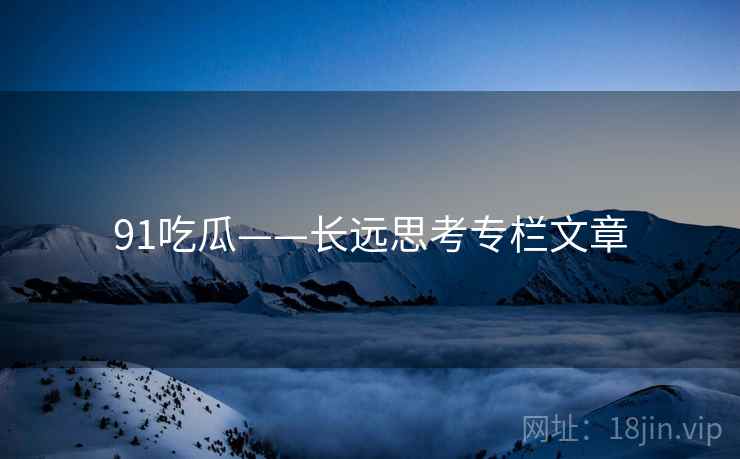 91吃瓜——长远思考专栏文章 91吃瓜——长远思考专栏文章