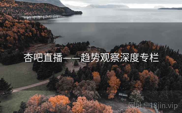 杏吧直播——趋势观察深度专栏