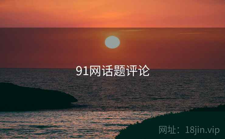 91网话题评论 91网话题评论