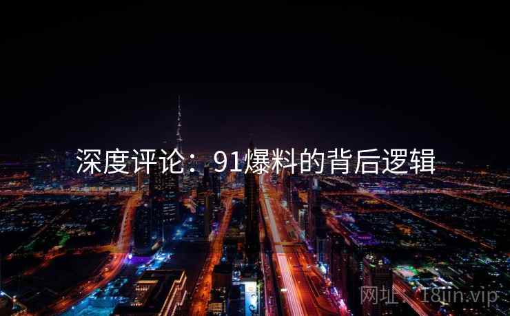 深度评论：91爆料的背后逻辑
