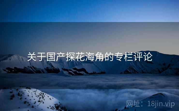 关于国产探花海角的专栏评论 关于国产探花海角的专栏评论
