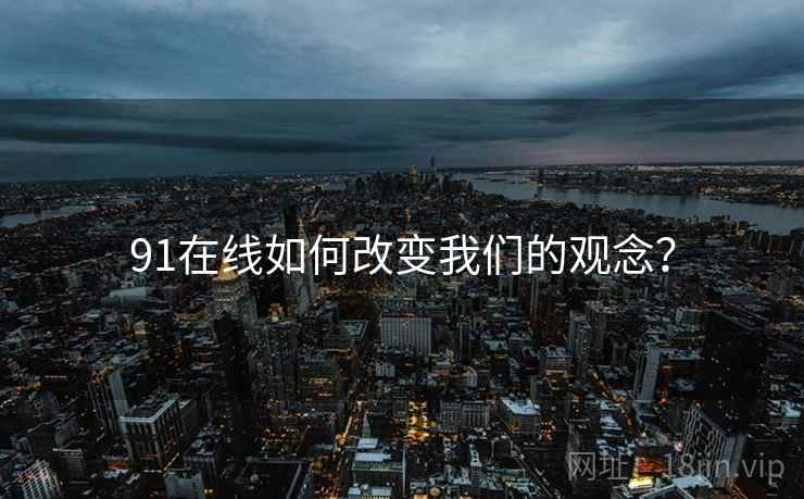 91在线如何改变我们的观念? 91在线如何改变我们的观念?