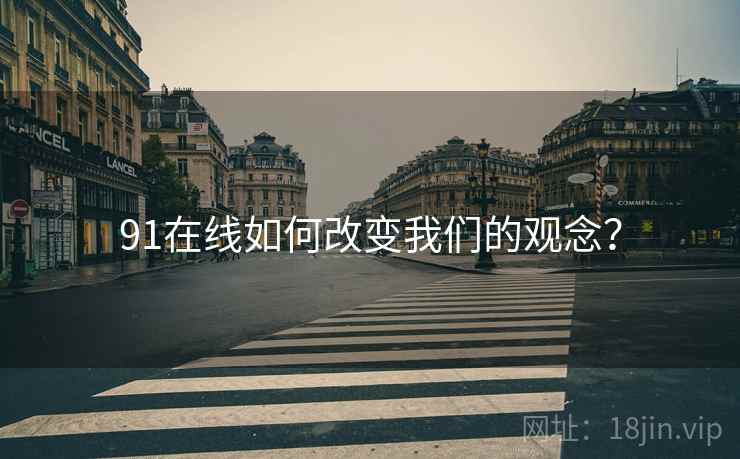 91在线如何改变我们的观念? 91在线如何改变我们的观念?