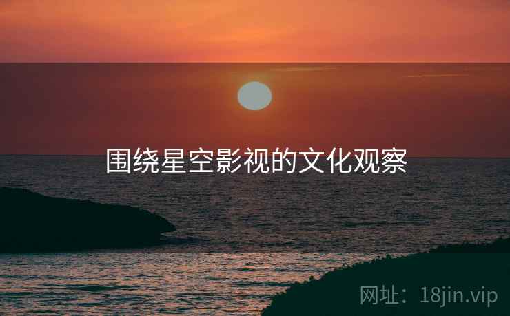 围绕星空影视的文化观察