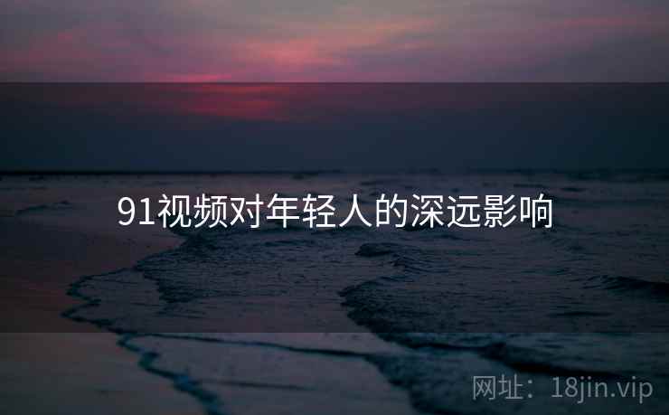 91视频对年轻人的深远影响