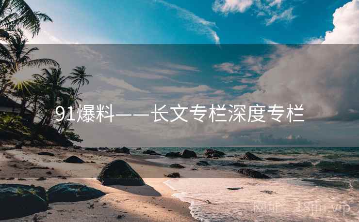 91爆料——长文专栏深度专栏