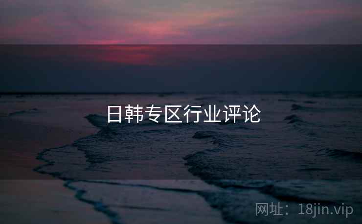 日韩专区行业评论