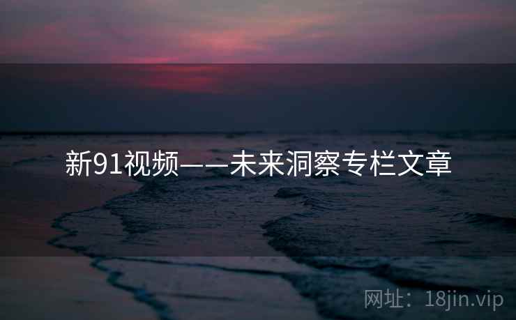 新91视频——未来洞察专栏文章